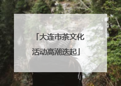 大连市茶文化活动高潮迭起