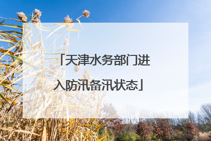 天津水务部门进入防汛备汛状态