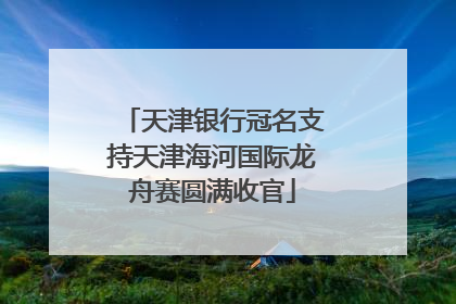 天津银行冠名支持天津海河国际龙舟赛圆满收官