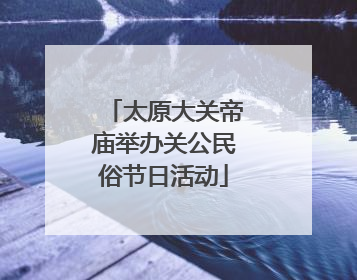 太原大关帝庙举办关公民俗节日活动