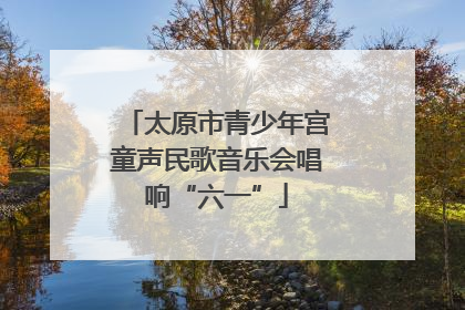 太原市青少年宫童声民歌音乐会唱响“六一”