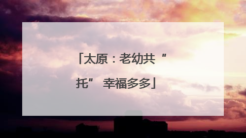 太原：老幼共“托” 幸福多多