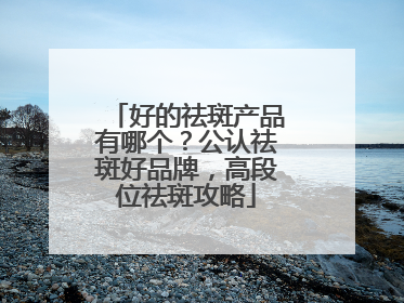 好的祛斑产品有哪个？公认祛斑好品牌，高段位祛斑攻略