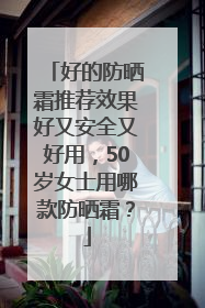 好的防晒霜推荐效果好又安全又好用，50岁女士用哪款防晒霜？