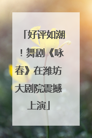 好评如潮！舞剧《咏春》在潍坊大剧院震撼上演