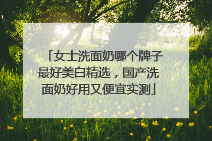 女士洗面奶哪个牌子最好美白精选，国产洗面奶好用又便宜实测
