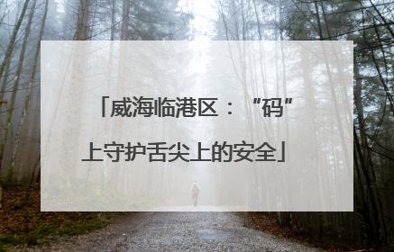 威海临港区：“码”上守护舌尖上的安全