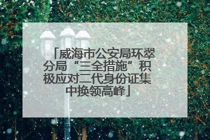 威海市公安局环翠分局“三全措施”积极应对二代身份证集中换领高峰