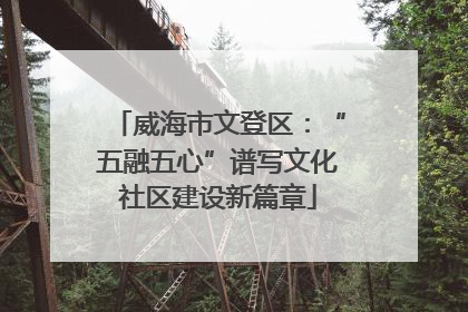 威海市文登区：“五融五心”谱写文化社区建设新篇章