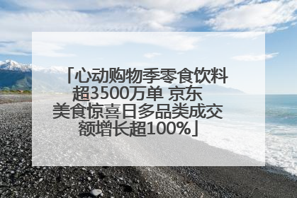心动购物季零食饮料超3500万单 京东美食惊喜日多品类成交额增长超100%