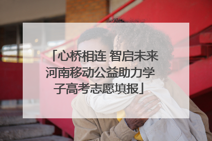 心桥相连 智启未来 河南移动公益助力学子高考志愿填报