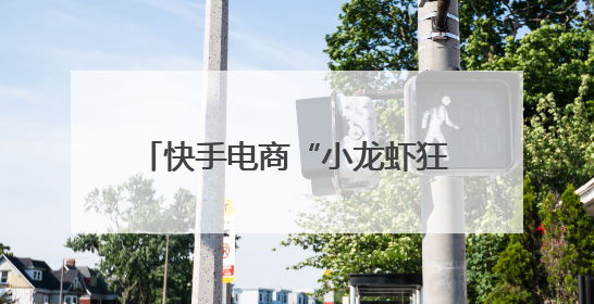 快手电商“小龙虾狂欢周”已售出1000万只小龙虾，打造家乡好物增长新范式
