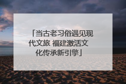 当古老习俗遇见现代文旅 福建激活文化传承新引擎