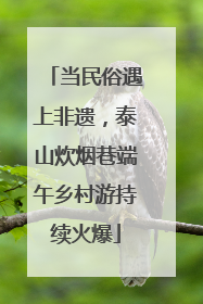 当民俗遇上非遗，泰山炊烟巷端午乡村游持续火爆
