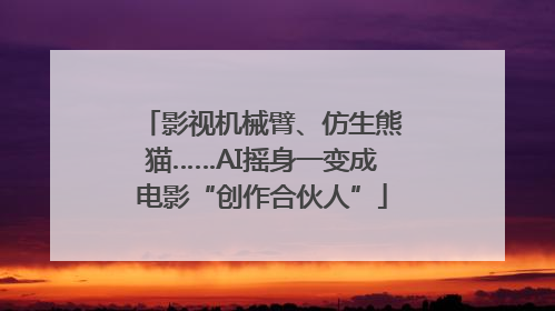 影视机械臂、仿生熊猫……AI摇身一变成电影“创作合伙人”