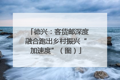 德兴：客货邮深度融合跑出乡村振兴“加速度”（图）