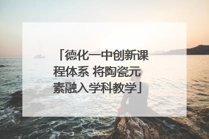 德化一中创新课程体系 将陶瓷元素融入学科教学