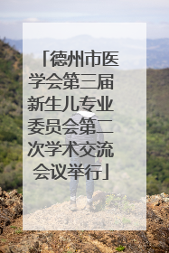 德州市医学会第三届新生儿专业委员会第二次学术交流会议举行