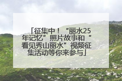 征集中！“丽水25年记忆”照片故事和“看见秀山丽水”视频征集活动等你来参与