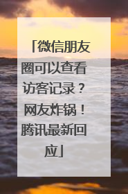 微信朋友圈可以查看访客记录？网友炸锅！腾讯最新回应