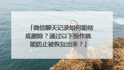 微信聊天记录如何能彻底删除?通过以下操作就能防止被恢复出来?
