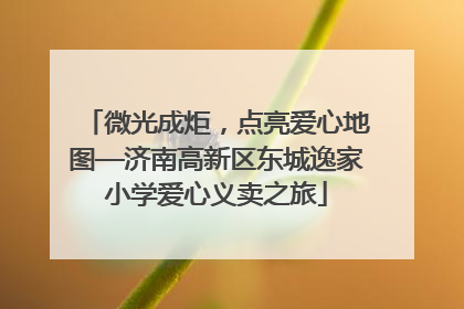 微光成炬，点亮爱心地图—济南高新区东城逸家小学爱心义卖之旅