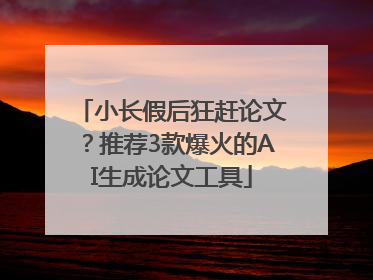 小长假后狂赶论文？推荐3款爆火的AI生成论文工具