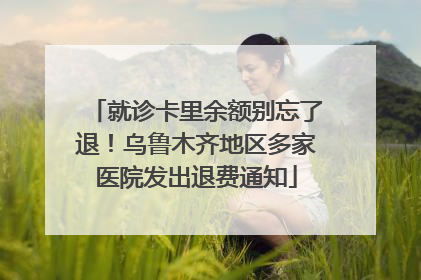 就诊卡里余额别忘了退！乌鲁木齐地区多家医院发出退费通知