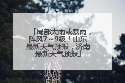 局部大雨或暴雨，阵风7～9级！山东最新天气预报，济南最新天气预报