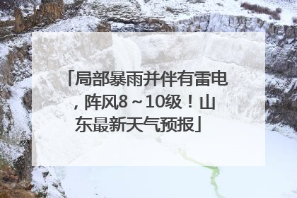 局部暴雨并伴有雷电，阵风8～10级！山东最新天气预报