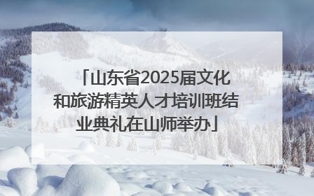 山东省2025届文化和旅游精英人才培训班结业典礼在山师举办