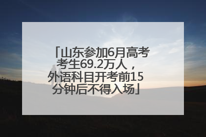 山东参加6月高考考生69.2万人，外语科目开考前15分钟后不得入场