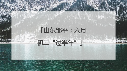 山东邹平：六月初二“过半年”