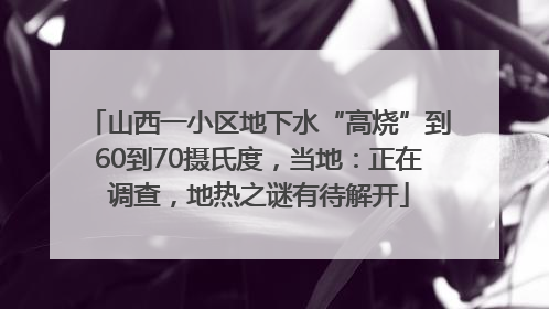 山西一小区地下水“高烧”到60到70摄氏度，当地：正在调查，地热之谜有待解开