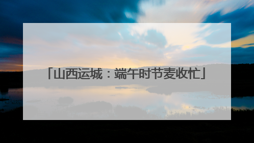 山西运城：端午时节麦收忙