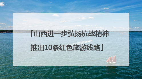 山西进一步弘扬抗战精神 推出10条红色旅游线路
