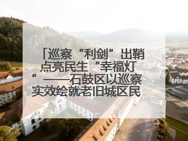 巡察“利剑”出鞘 点亮民生“幸福灯”——石鼓区以巡察实效绘就老旧城区民生新图景