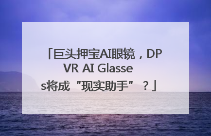 巨头押宝AI眼镜，DPVR AI Glasses将成“现实助手”？