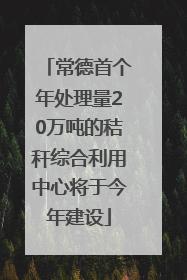 常德首个年处理量20万吨的秸秆综合利用中心将于今年建设