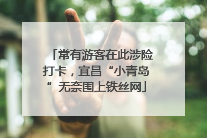 常有游客在此涉险打卡，宜昌“小青岛”无奈围上铁丝网