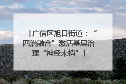 广信区旭日街道：“四治融合”激活基层治理“神经末梢”
