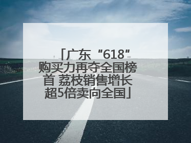 广东“618”购买力再夺全国榜首 荔枝销售增长超5倍卖向全国
