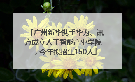 广州新华携手华为、讯方成立人工智能产业学院，今年拟招生150人