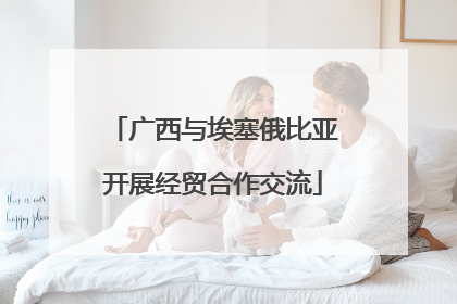 广西与埃塞俄比亚开展经贸合作交流