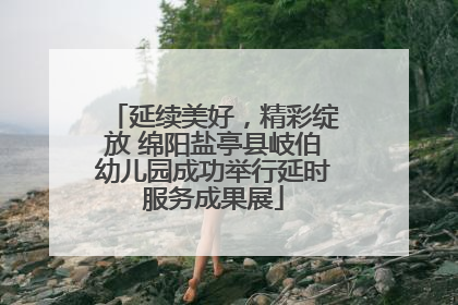 延续美好，精彩绽放 绵阳盐亭县岐伯幼儿园成功举行延时服务成果展