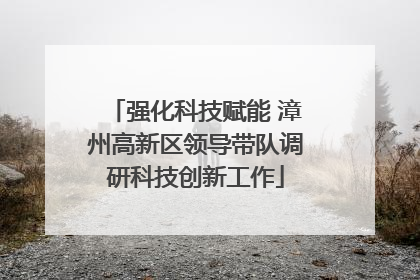 强化科技赋能 漳州高新区领导带队调研科技创新工作