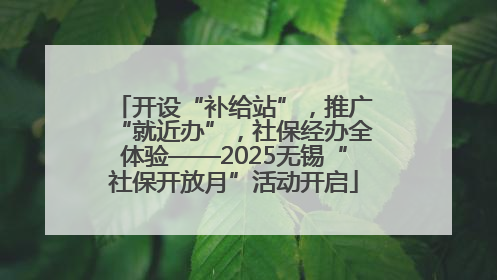 开设“补给站”，推广“就近办”，社保经办全体验——2025无锡“社保开放月”活动开启