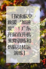 探索航空救援“加速度”！广东开展直升机索降训练和伤病员转运演练