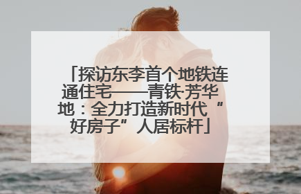 探访东李首个地铁连通住宅——青铁·芳华地：全力打造新时代“好房子”人居标杆