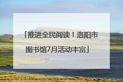 推进全民阅读！洛阳市图书馆7月活动丰富